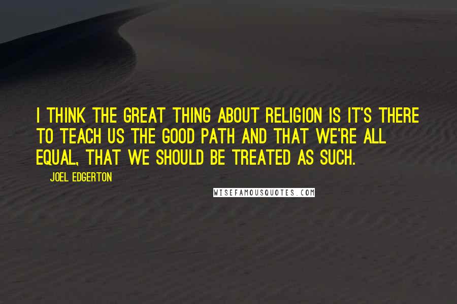 Joel Edgerton Quotes: I think the great thing about religion is it's there to teach us the good path and that we're all equal, that we should be treated as such.