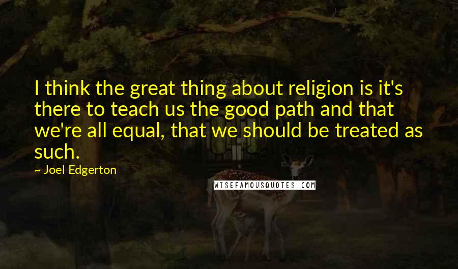 Joel Edgerton Quotes: I think the great thing about religion is it's there to teach us the good path and that we're all equal, that we should be treated as such.