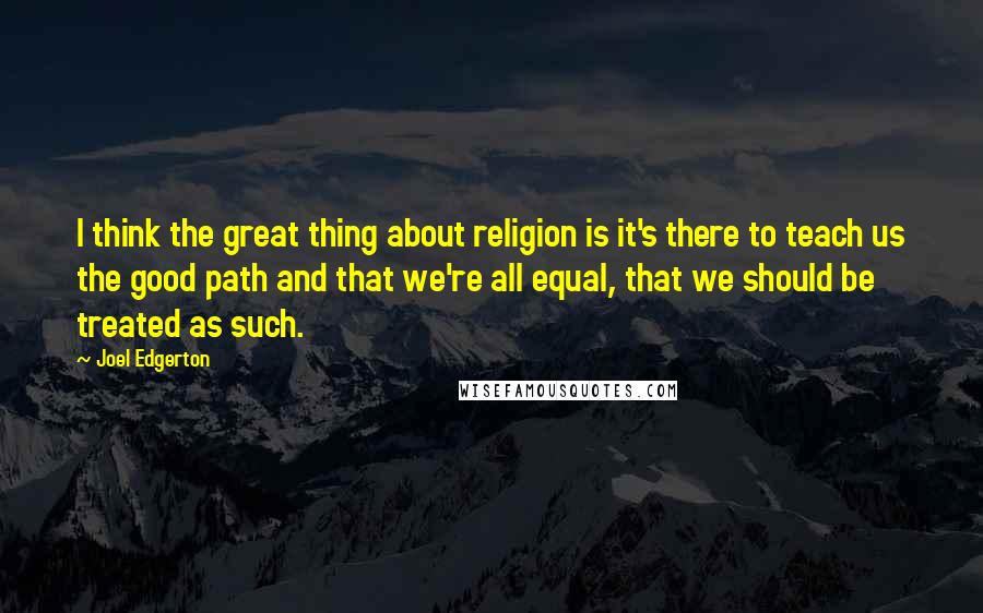 Joel Edgerton Quotes: I think the great thing about religion is it's there to teach us the good path and that we're all equal, that we should be treated as such.