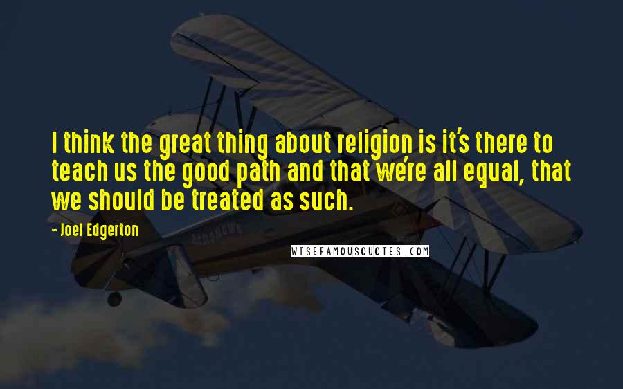 Joel Edgerton Quotes: I think the great thing about religion is it's there to teach us the good path and that we're all equal, that we should be treated as such.