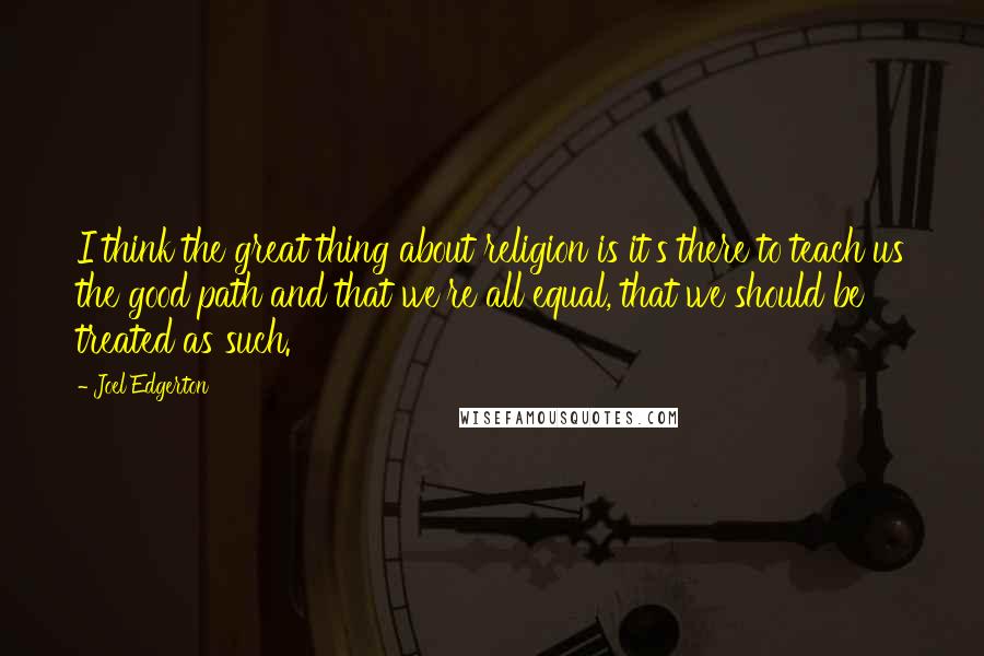 Joel Edgerton Quotes: I think the great thing about religion is it's there to teach us the good path and that we're all equal, that we should be treated as such.