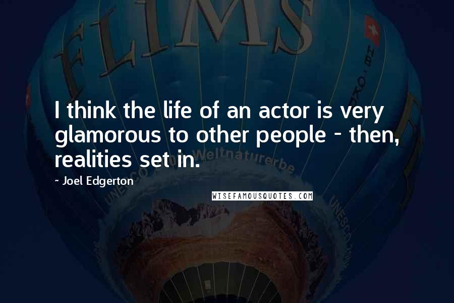 Joel Edgerton Quotes: I think the life of an actor is very glamorous to other people - then, realities set in.