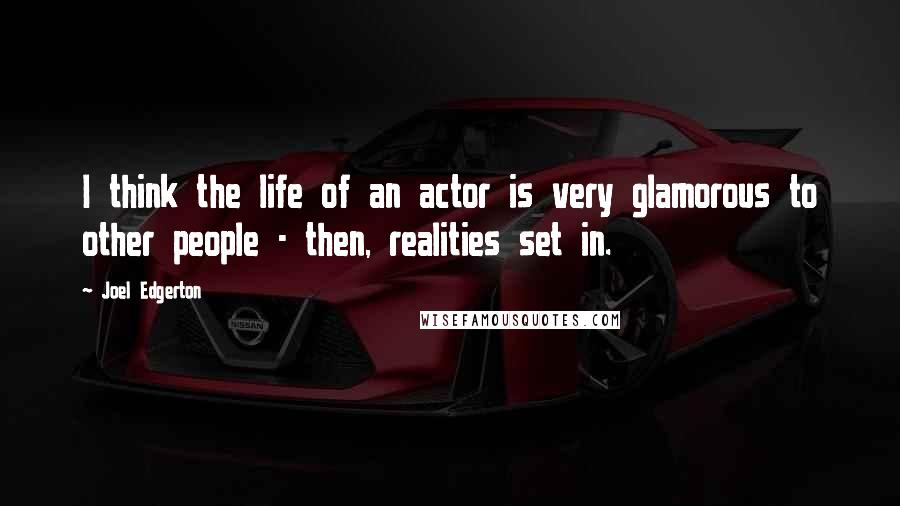 Joel Edgerton Quotes: I think the life of an actor is very glamorous to other people - then, realities set in.