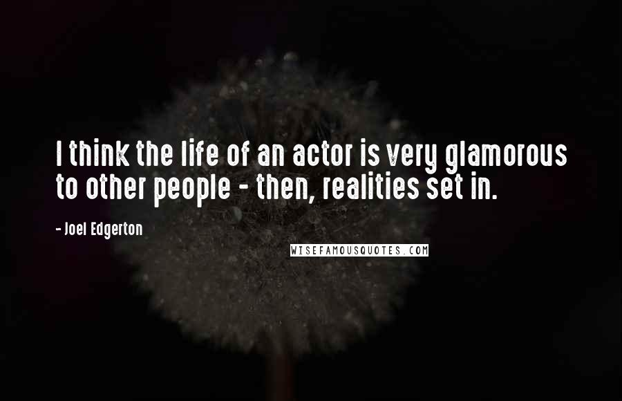 Joel Edgerton Quotes: I think the life of an actor is very glamorous to other people - then, realities set in.