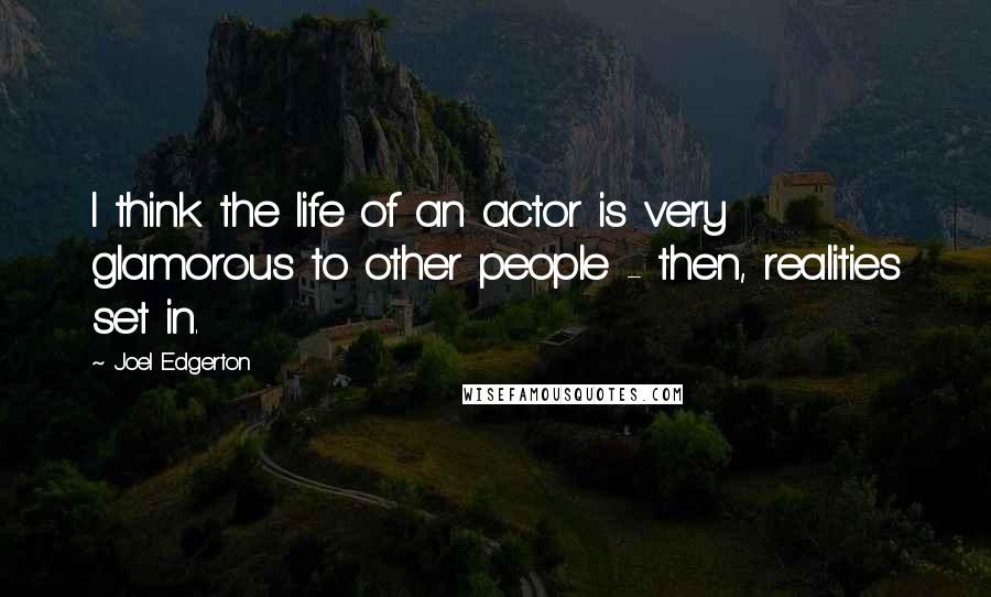 Joel Edgerton Quotes: I think the life of an actor is very glamorous to other people - then, realities set in.