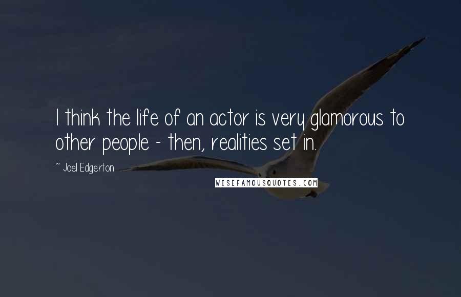 Joel Edgerton Quotes: I think the life of an actor is very glamorous to other people - then, realities set in.