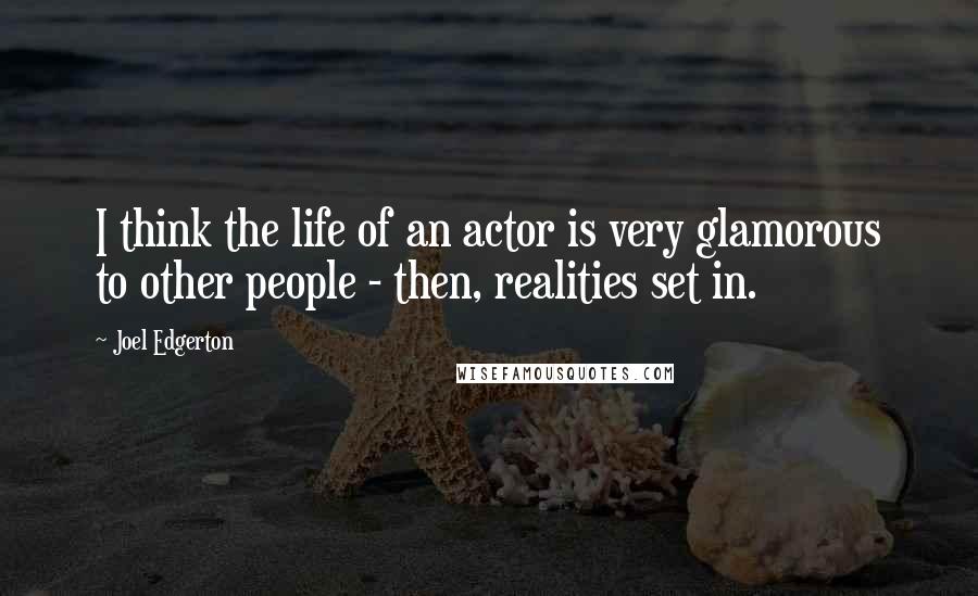 Joel Edgerton Quotes: I think the life of an actor is very glamorous to other people - then, realities set in.