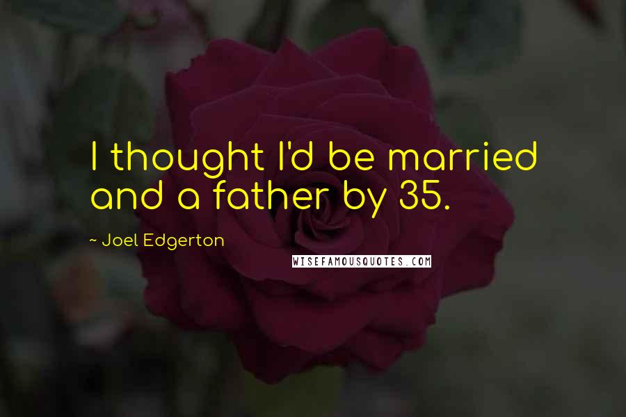 Joel Edgerton Quotes: I thought I'd be married and a father by 35.