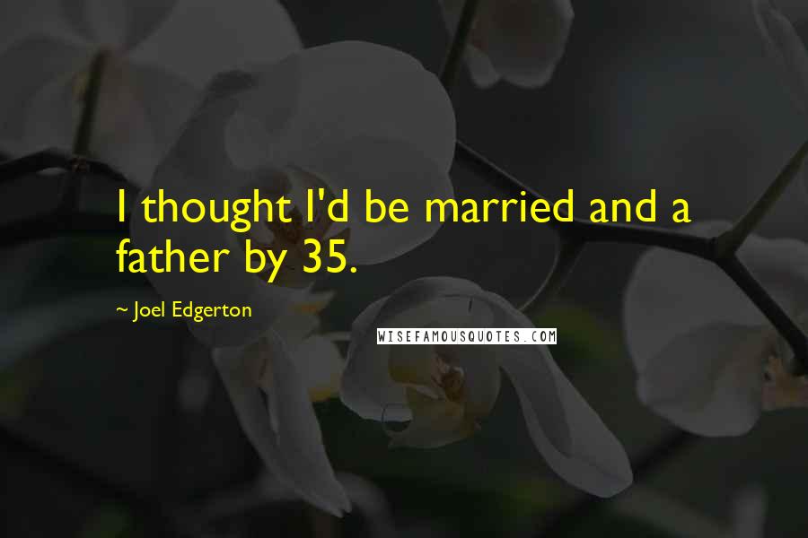 Joel Edgerton Quotes: I thought I'd be married and a father by 35.