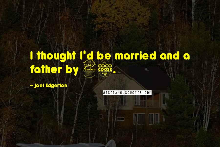 Joel Edgerton Quotes: I thought I'd be married and a father by 35.