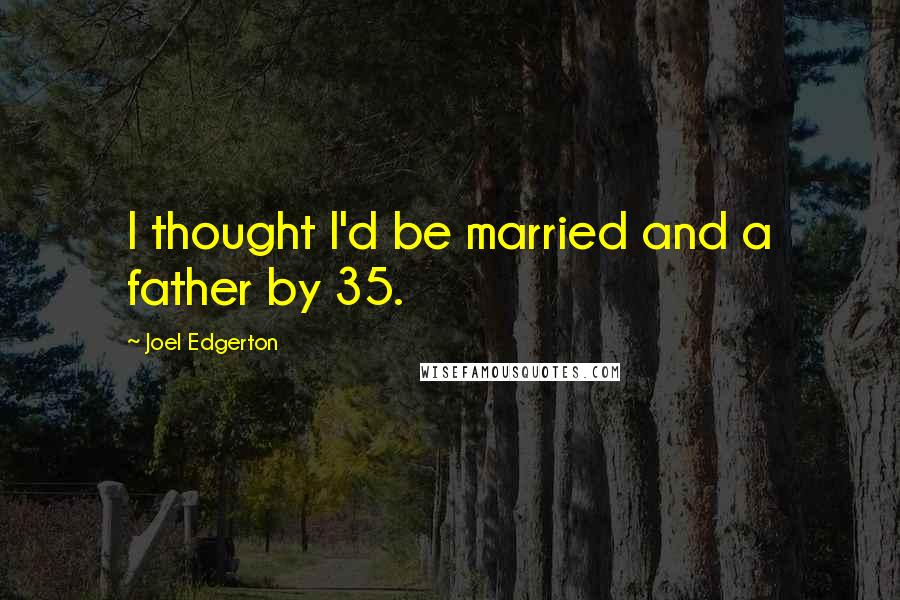 Joel Edgerton Quotes: I thought I'd be married and a father by 35.