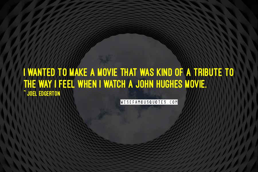 Joel Edgerton Quotes: I wanted to make a movie that was kind of a tribute to the way I feel when I watch a John Hughes movie.