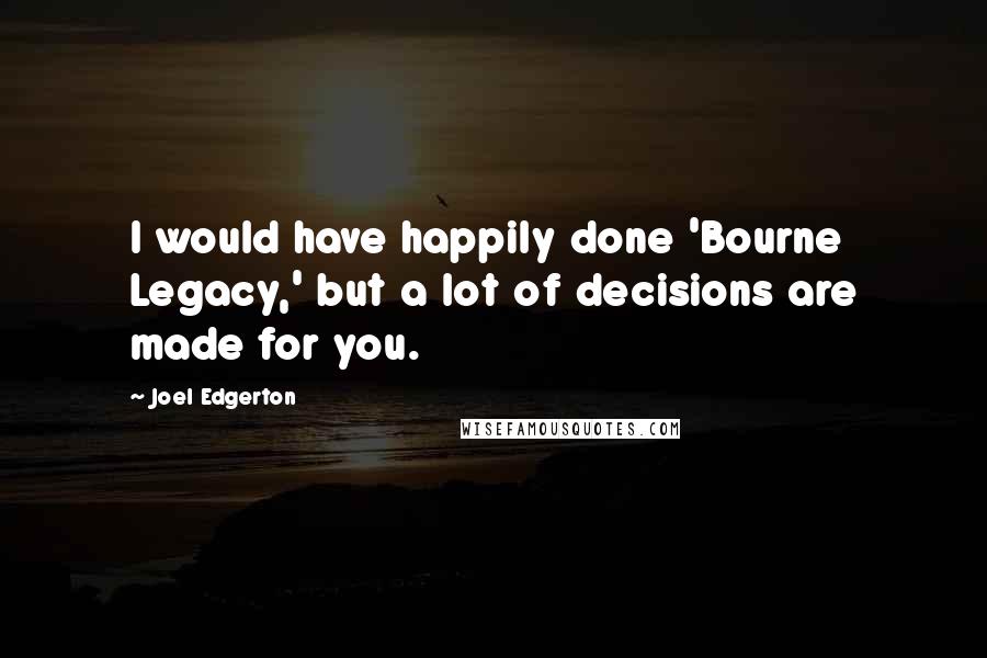 Joel Edgerton Quotes: I would have happily done 'Bourne Legacy,' but a lot of decisions are made for you.