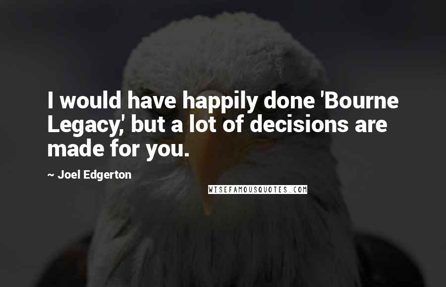 Joel Edgerton Quotes: I would have happily done 'Bourne Legacy,' but a lot of decisions are made for you.