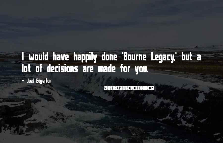 Joel Edgerton Quotes: I would have happily done 'Bourne Legacy,' but a lot of decisions are made for you.