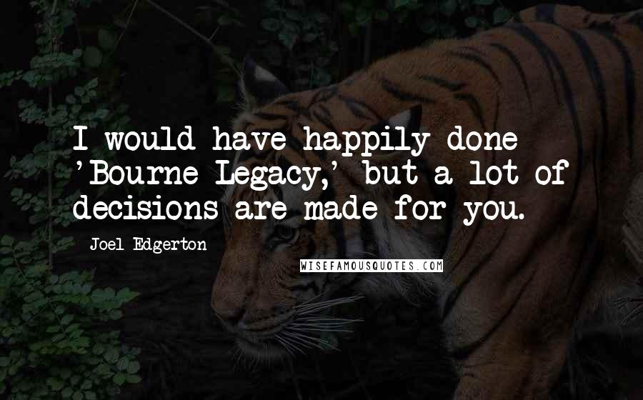 Joel Edgerton Quotes: I would have happily done 'Bourne Legacy,' but a lot of decisions are made for you.