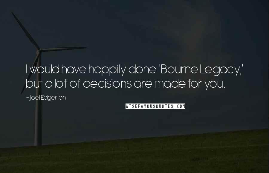 Joel Edgerton Quotes: I would have happily done 'Bourne Legacy,' but a lot of decisions are made for you.