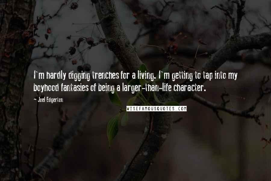 Joel Edgerton Quotes: I'm hardly digging trenches for a living. I'm getting to tap into my boyhood fantasies of being a larger-than-life character.