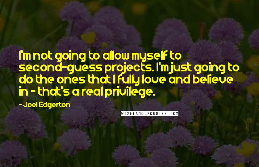 Joel Edgerton Quotes: I'm not going to allow myself to second-guess projects. I'm just going to do the ones that I fully love and believe in - that's a real privilege.