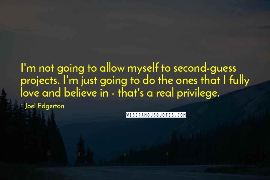 Joel Edgerton Quotes: I'm not going to allow myself to second-guess projects. I'm just going to do the ones that I fully love and believe in - that's a real privilege.