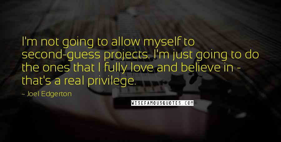 Joel Edgerton Quotes: I'm not going to allow myself to second-guess projects. I'm just going to do the ones that I fully love and believe in - that's a real privilege.