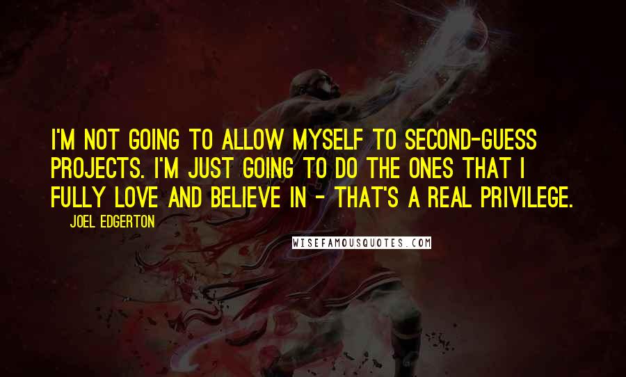 Joel Edgerton Quotes: I'm not going to allow myself to second-guess projects. I'm just going to do the ones that I fully love and believe in - that's a real privilege.