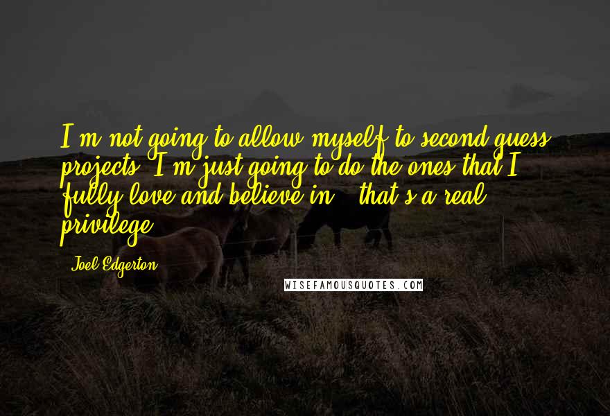 Joel Edgerton Quotes: I'm not going to allow myself to second-guess projects. I'm just going to do the ones that I fully love and believe in - that's a real privilege.