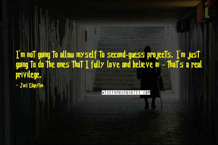 Joel Edgerton Quotes: I'm not going to allow myself to second-guess projects. I'm just going to do the ones that I fully love and believe in - that's a real privilege.