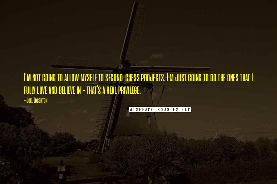 Joel Edgerton Quotes: I'm not going to allow myself to second-guess projects. I'm just going to do the ones that I fully love and believe in - that's a real privilege.