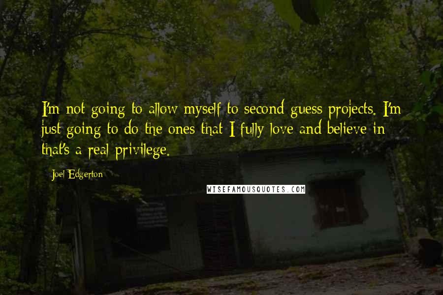 Joel Edgerton Quotes: I'm not going to allow myself to second-guess projects. I'm just going to do the ones that I fully love and believe in - that's a real privilege.