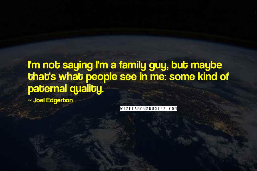 Joel Edgerton Quotes: I'm not saying I'm a family guy, but maybe that's what people see in me: some kind of paternal quality.