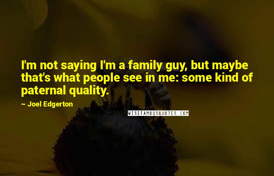 Joel Edgerton Quotes: I'm not saying I'm a family guy, but maybe that's what people see in me: some kind of paternal quality.