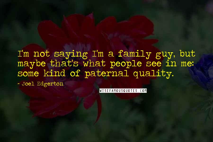 Joel Edgerton Quotes: I'm not saying I'm a family guy, but maybe that's what people see in me: some kind of paternal quality.