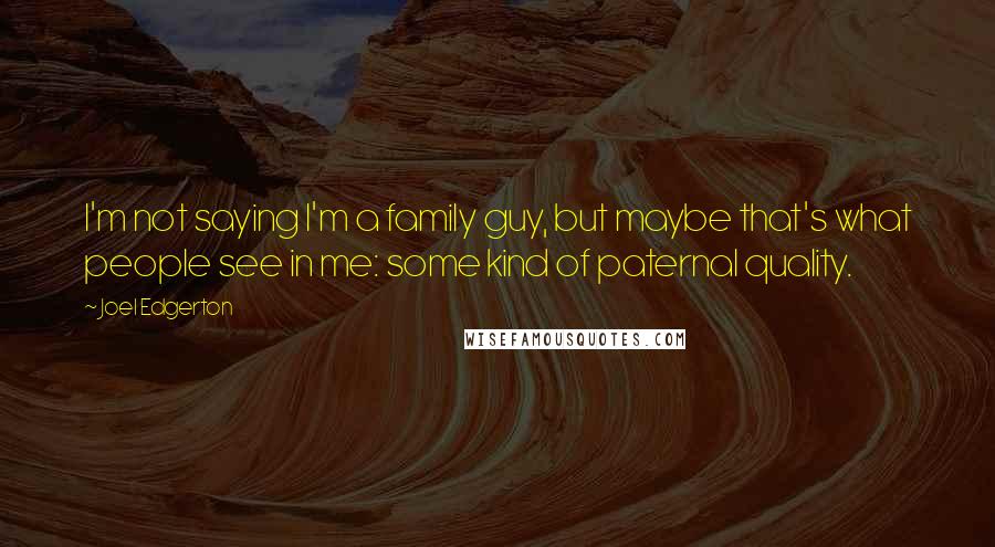 Joel Edgerton Quotes: I'm not saying I'm a family guy, but maybe that's what people see in me: some kind of paternal quality.