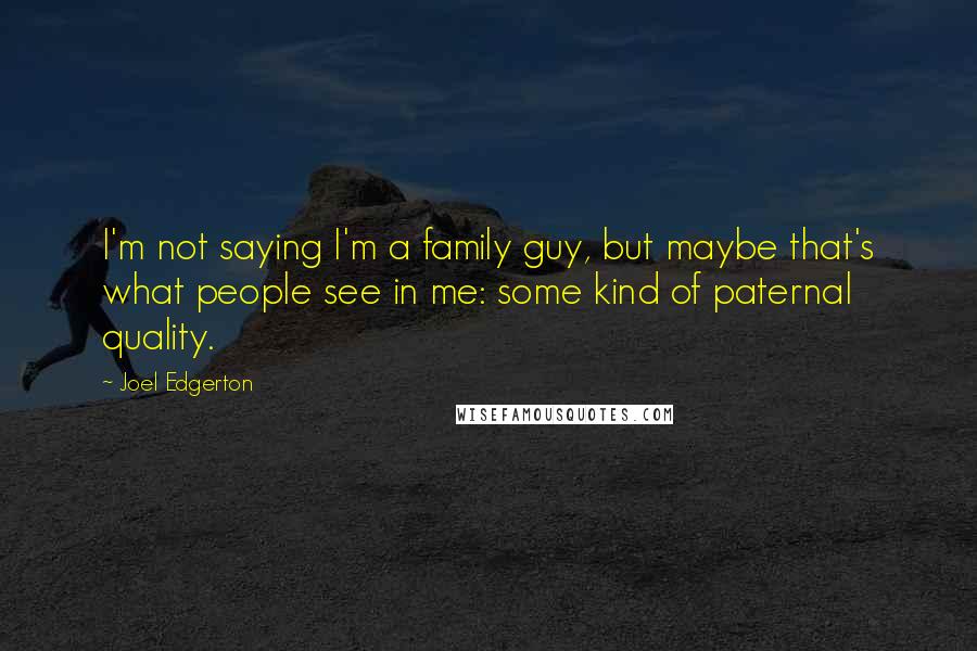 Joel Edgerton Quotes: I'm not saying I'm a family guy, but maybe that's what people see in me: some kind of paternal quality.