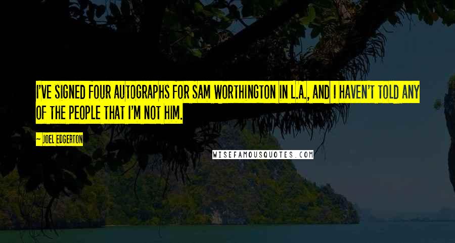 Joel Edgerton Quotes: I've signed four autographs for Sam Worthington in L.A., and I haven't told any of the people that I'm not him.