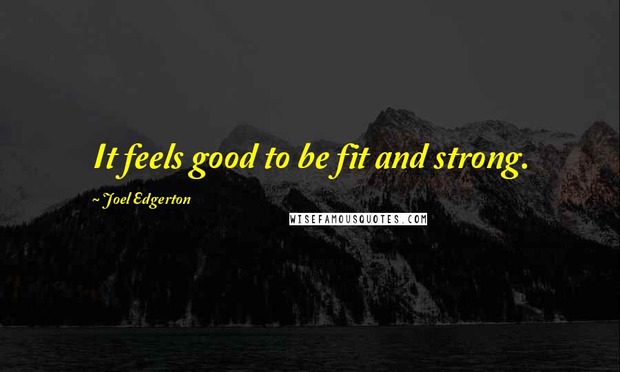 Joel Edgerton Quotes: It feels good to be fit and strong.