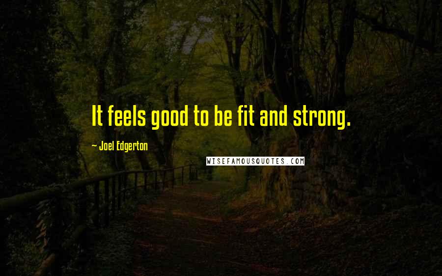Joel Edgerton Quotes: It feels good to be fit and strong.