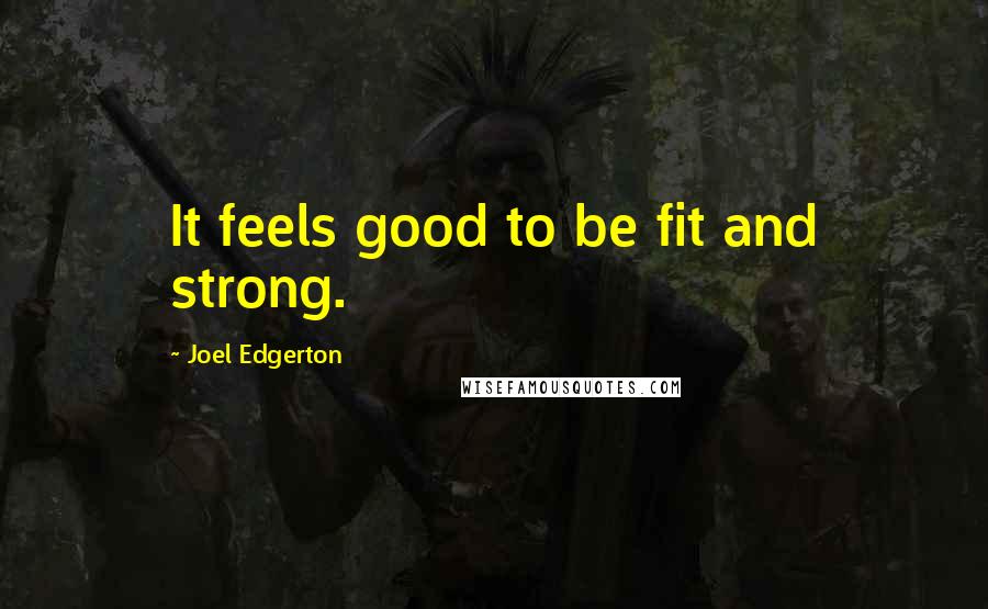 Joel Edgerton Quotes: It feels good to be fit and strong.