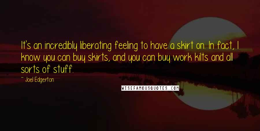 Joel Edgerton Quotes: It's an incredibly liberating feeling to have a skirt on. In fact, I know you can buy skirts, and you can buy work kilts and all sorts of stuff.