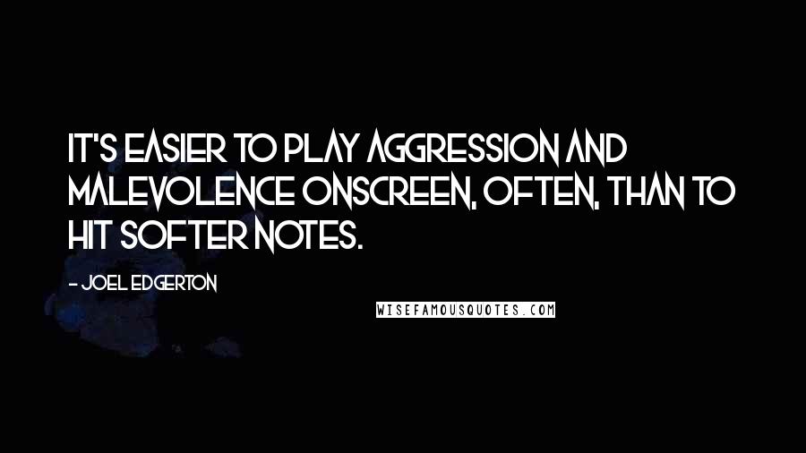 Joel Edgerton Quotes: It's easier to play aggression and malevolence onscreen, often, than to hit softer notes.