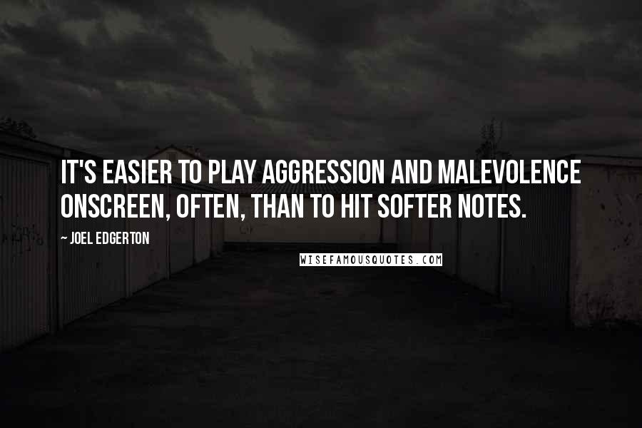 Joel Edgerton Quotes: It's easier to play aggression and malevolence onscreen, often, than to hit softer notes.