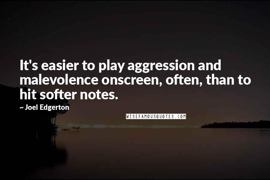 Joel Edgerton Quotes: It's easier to play aggression and malevolence onscreen, often, than to hit softer notes.