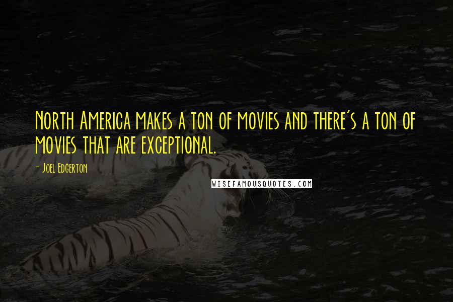 Joel Edgerton Quotes: North America makes a ton of movies and there's a ton of movies that are exceptional.