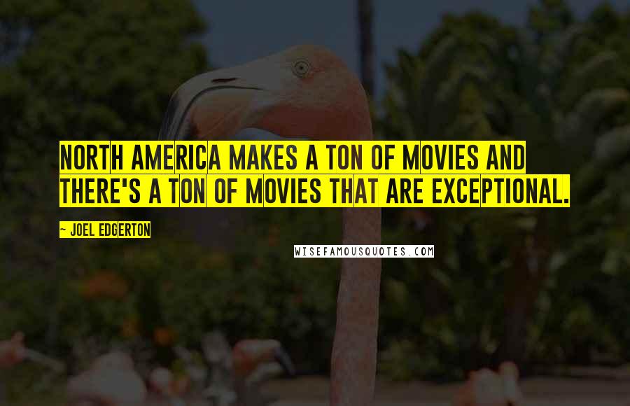 Joel Edgerton Quotes: North America makes a ton of movies and there's a ton of movies that are exceptional.