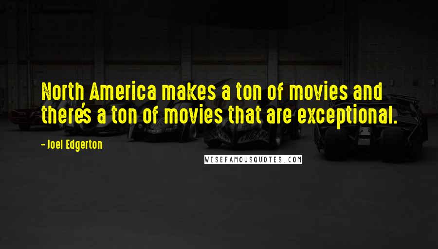 Joel Edgerton Quotes: North America makes a ton of movies and there's a ton of movies that are exceptional.