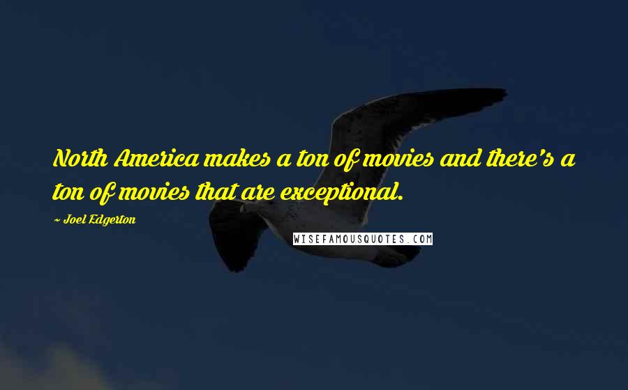 Joel Edgerton Quotes: North America makes a ton of movies and there's a ton of movies that are exceptional.