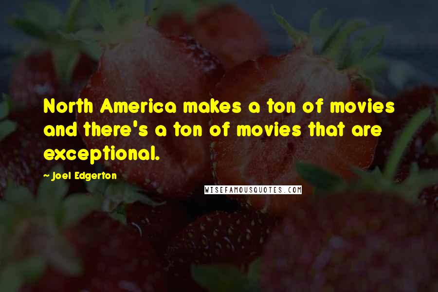 Joel Edgerton Quotes: North America makes a ton of movies and there's a ton of movies that are exceptional.