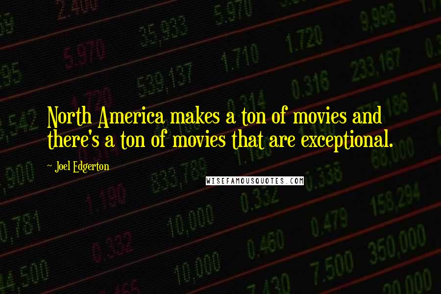 Joel Edgerton Quotes: North America makes a ton of movies and there's a ton of movies that are exceptional.