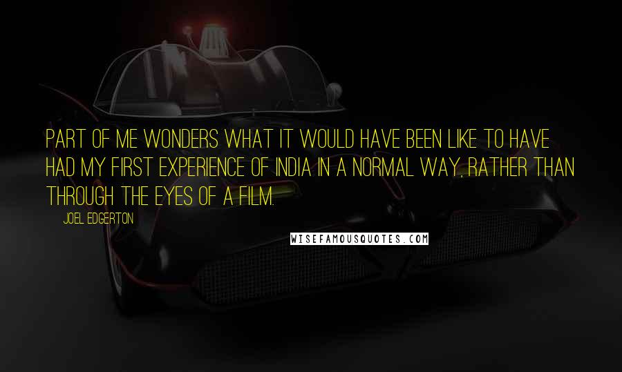 Joel Edgerton Quotes: Part of me wonders what it would have been like to have had my first experience of India in a normal way, rather than through the eyes of a film.